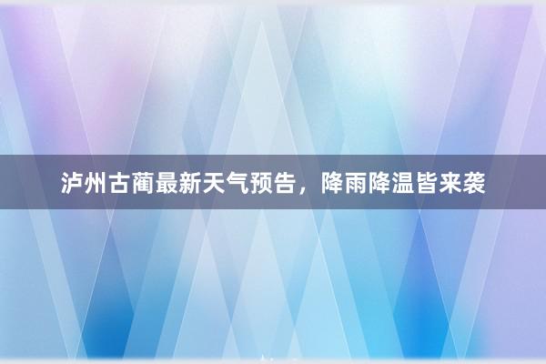 泸州古蔺最新天气预告，降雨降温皆来袭